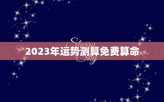 2023年运势测算免费算命，2023年运势
