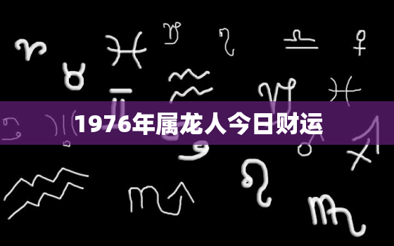 1976年属龙人今日财运，属龙人今明两天的运程