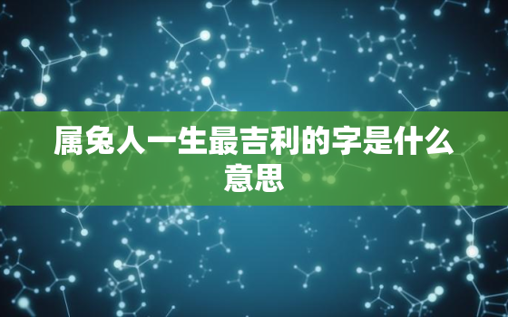 属兔人一生最吉利的字是什么意思，属兔的吉祥字有哪些字