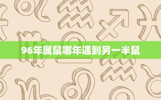 96年属鼠哪年遇到另一半鼠，96年属鼠哪年婚变