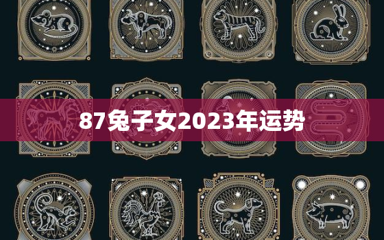 87兔子女2023年运势
，87属兔2023年运势及运程