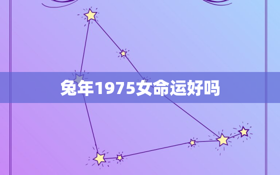 兔年1975女命运好吗，兔年1975女命运好吗婚姻如何