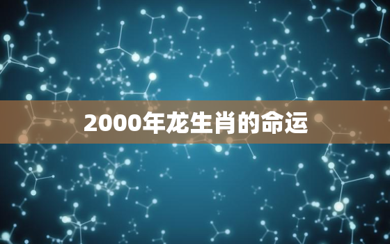 2000年龙生肖的命运，2000年属龙的啥命