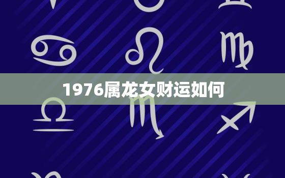 1976属龙女财运如何，1976年属龙女2021年财运方向