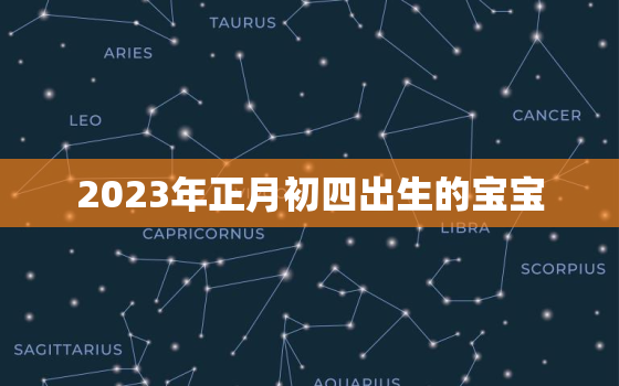 2023年正月初四出生的宝宝，2022年正月初四出生的宝宝