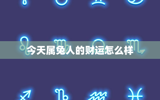 今天属兔人的财运怎么样，今天属兔人的财运怎么样呢