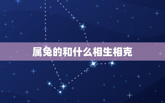 属兔的和什么相生相克，属兔的和什么生肖相克?