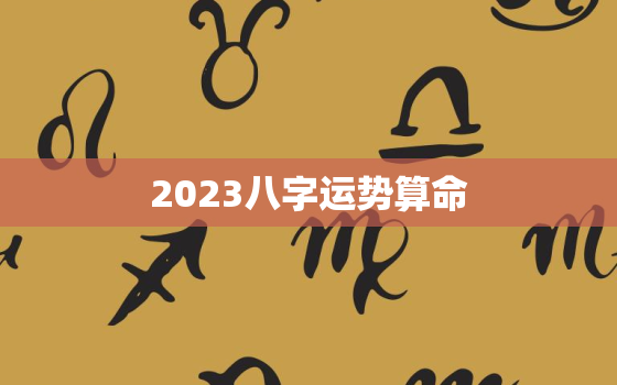 2023八字运势算命，2023年运势查询