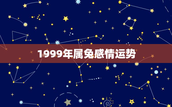 1999年属兔感情运势，1999属兔情感婚姻