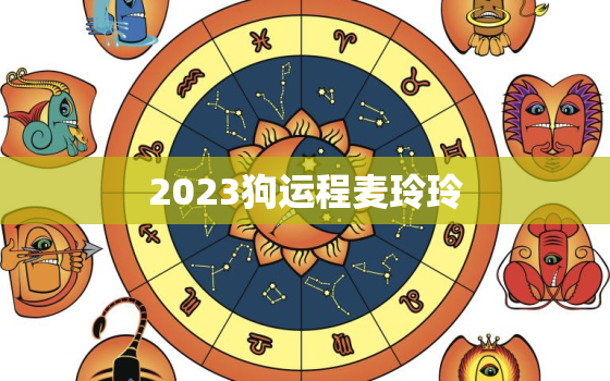 2023狗运程麦玲玲，麦玲玲2021年运程属狗运程