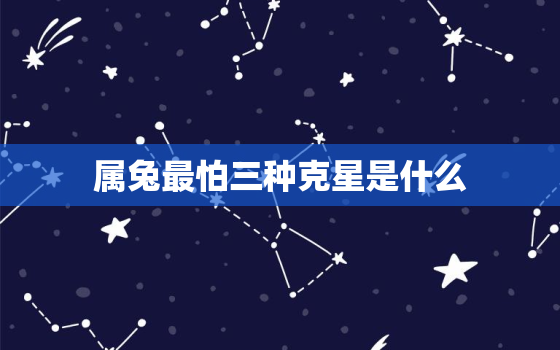 属兔最怕三种克星是什么，属兔最怕属什么