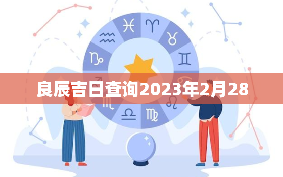 良辰吉日查询2023年2月28，2023年2月26日是黄道吉日