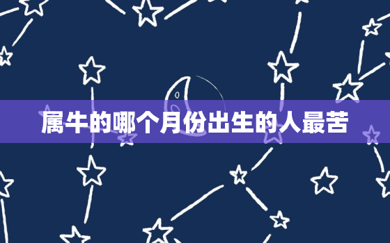 属牛的哪个月份出生的人最苦，属牛的哪个月份出生不好