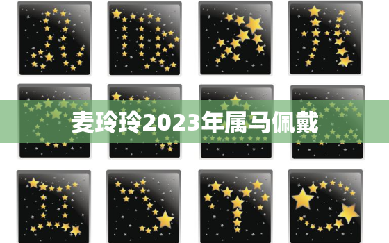 麦玲玲2023年属马佩戴，麦玲玲2022年属马人的全年运势