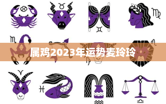 属鸡2023年运势麦玲玲，属鸡2023年的运势