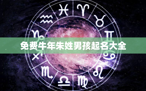 免费牛年朱姓男孩起名大全，朱姓
宝牛年取名