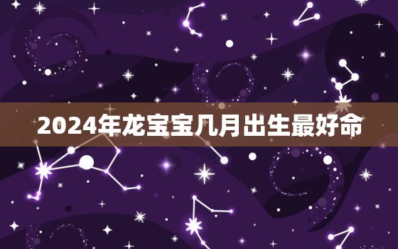 2024年龙宝宝几月出生最好命，2024年生龙宝宝备孕时间表