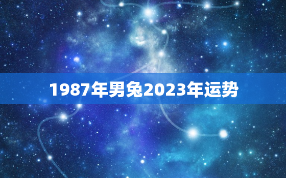 1987年男兔2023年运势，1987年男兔2023运势及运程