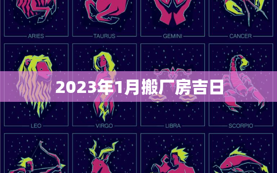 2023年1月搬厂房吉日，2021年1月搬厂黄道吉日