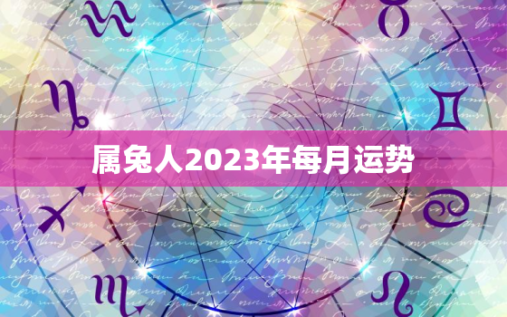 属兔人2023年每月运势，属兔人2023年每月运势运程女性