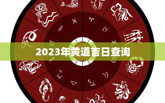 2023年黄道吉日查询，老黄历2023年黄道吉日查询