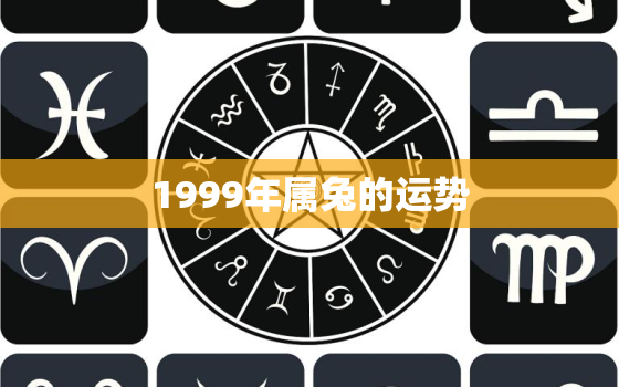 1999年属兔的运势，1999年属兔的运势2运程