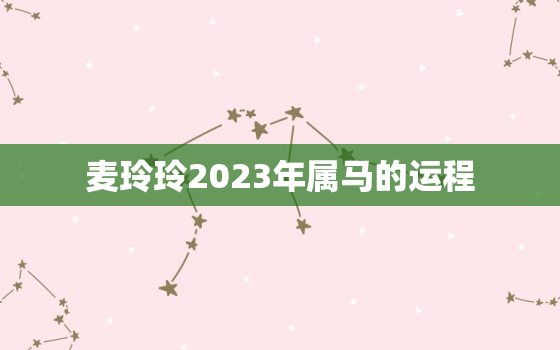 麦玲玲2023年属马的运程，麦玲玲2023年属马运程
