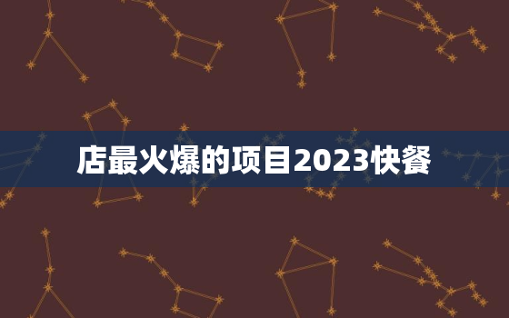 店最火爆的项目2023快餐，2020年快餐店什么最火