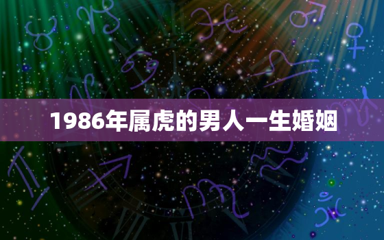 1986年属虎的男人一生婚姻，1986年属虎的男士婚姻