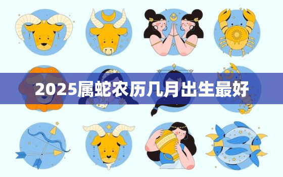 2025属蛇农历几月出生最好，2025蛇宝宝几月出生最好命