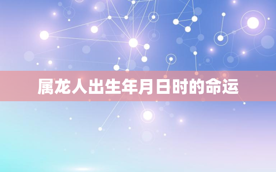 属龙人出生年月日时的命运，属龙年出生月份命运