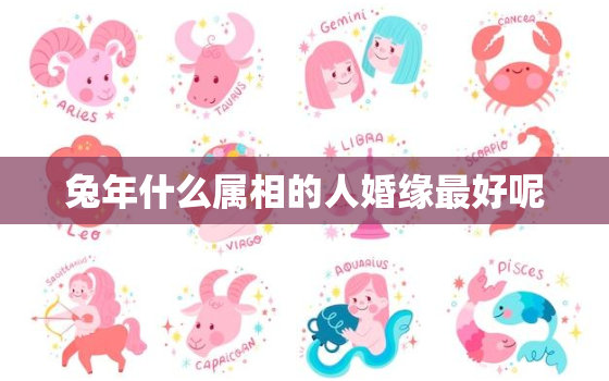 兔年什么属相的人婚缘最好呢，兔年和什么年结婚最相配?