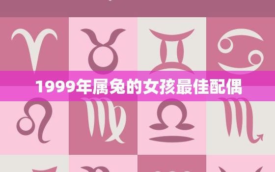 1999年属兔的女孩最佳配偶，1999年女属兔的最佳配偶属相