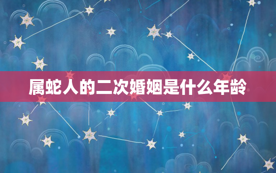 属蛇人的二次婚姻是什么年龄，2023年属蛇要出大事