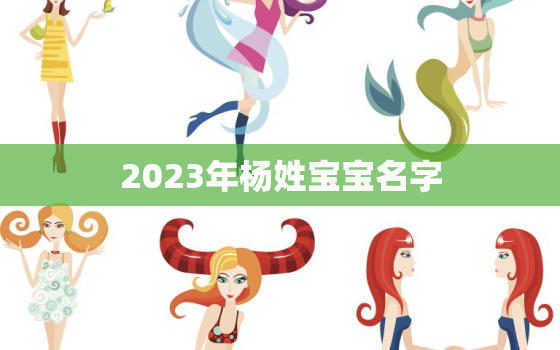 2023年杨姓宝宝名字，宝宝起名2020姓杨