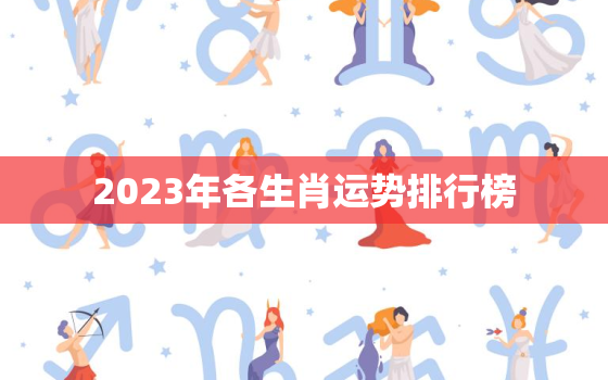 2023年各生肖运势排行榜，2023生肖运势大解析