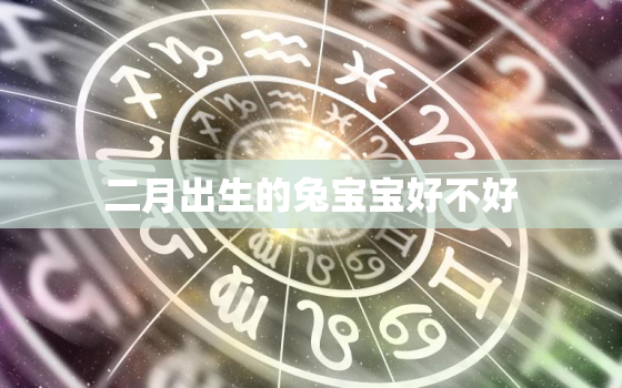 二月出生的兔宝宝好不好，2023年兔宝宝忌讳几月出生