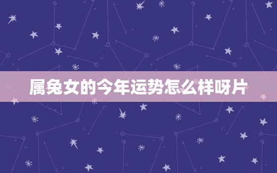 属兔女的今年运势怎么样呀片，属兔女今年运势2021年运势