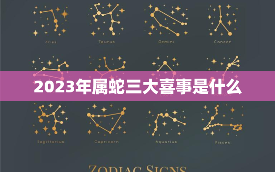 2023年属蛇三大喜事是什么，2023年属蛇三大喜事是什么生肖