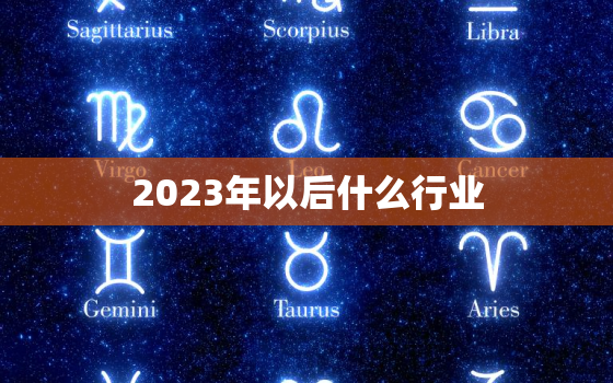 2023年以后什么行业，2023年做什么