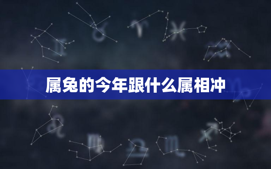 属兔的今年跟什么属相冲，属兔的今年的运势怎么样