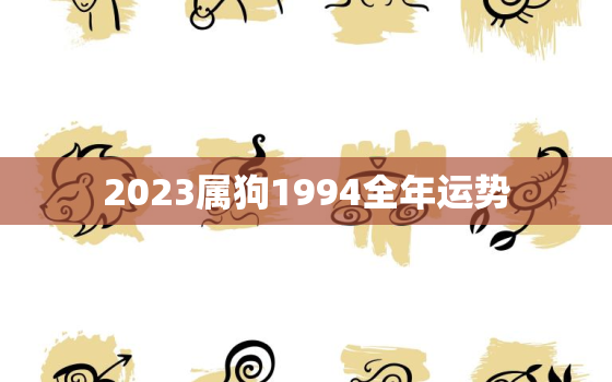 2023属狗1994全年运势，94年狗2023年运势婚姻财运