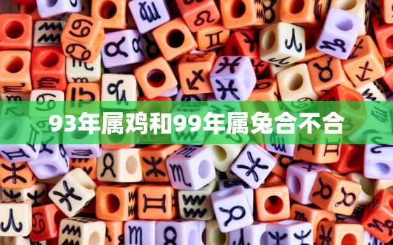 93年属鸡和99年属兔合不合，93年属鸡和99年兔做夫妻合适吗