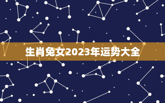 生肖兔女2023年运势大全，生肖兔2023年运势大全每月