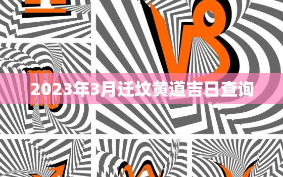 2023年3月迁坟黄道吉日查询，2021年3月迁坟墓最好的吉日