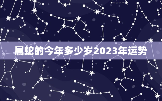 属蛇的今年多少岁2023年运势，属蛇今年2021几岁