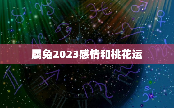 属兔2023感情和桃花运，2023年属兔人的感情和婚姻