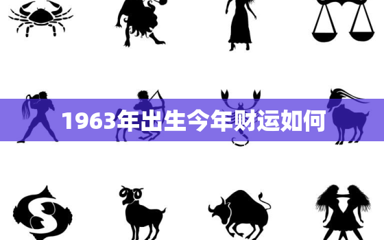 1963年出生今年财运如何，1963年出生今年财运如何样