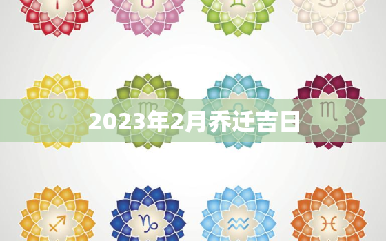 2023年2月乔迁吉日，2023年适合搬家的日子