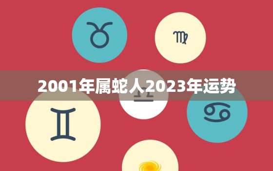 2001年属蛇人2023年运势，2022年蛇生肖的全年运势如何